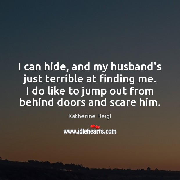 I can hide, and my husband’s just terrible at finding me. I Katherine Heigl Picture Quote