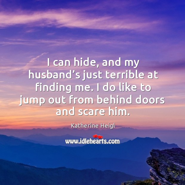 I can hide, and my husband’s just terrible at finding me. I do like to jump out from behind doors and scare him. Image