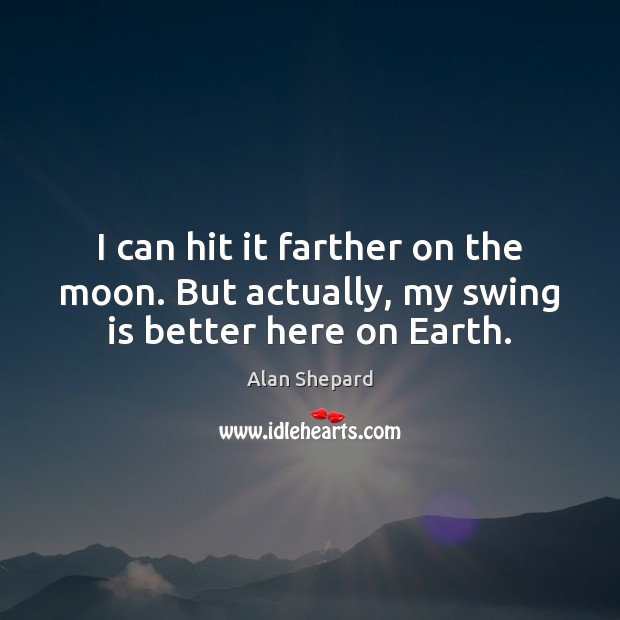 I can hit it farther on the moon. But actually, my swing is better here on Earth. Alan Shepard Picture Quote
