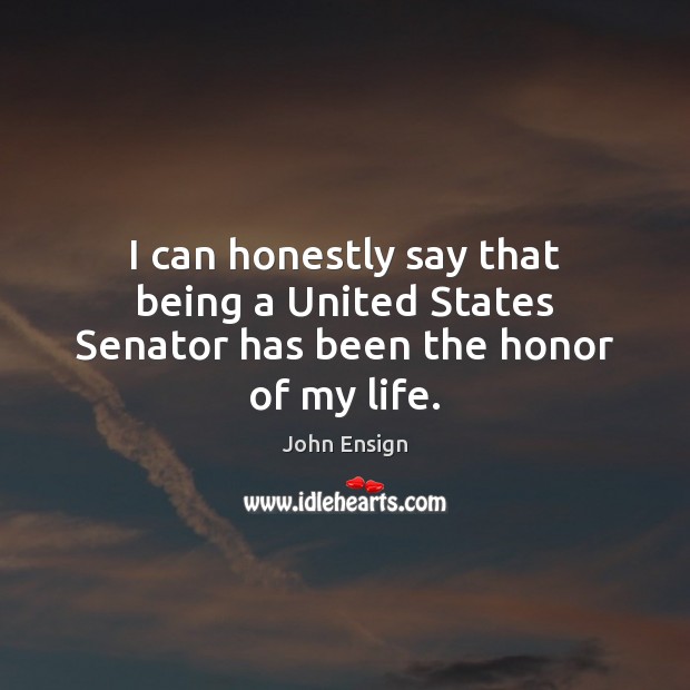 I can honestly say that being a United States Senator has been the honor of my life. John Ensign Picture Quote