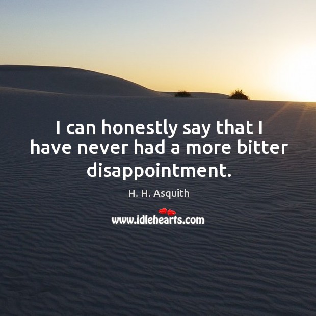 I can honestly say that I have never had a more bitter disappointment. H. H. Asquith Picture Quote