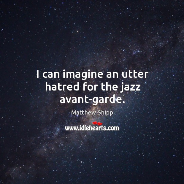I can imagine an utter hatred for the jazz avant-garde. Matthew Shipp Picture Quote