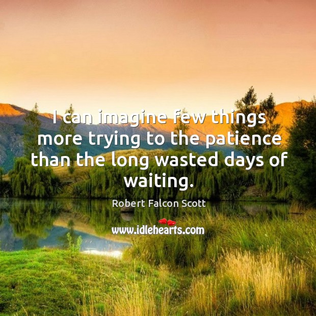 I can imagine few things more trying to the patience than the long wasted days of waiting. Robert Falcon Scott Picture Quote