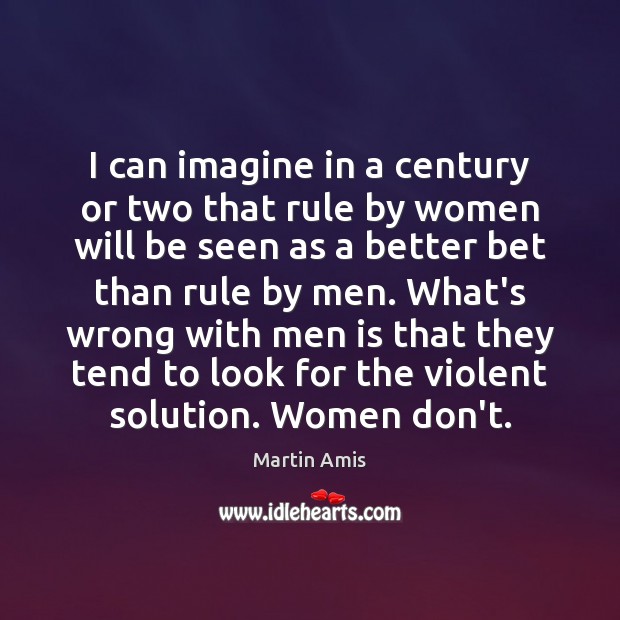I can imagine in a century or two that rule by women Martin Amis Picture Quote