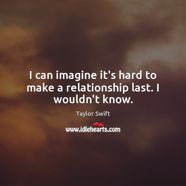 I can imagine it’s hard to make a relationship last. I wouldn’t know. Taylor Swift Picture Quote