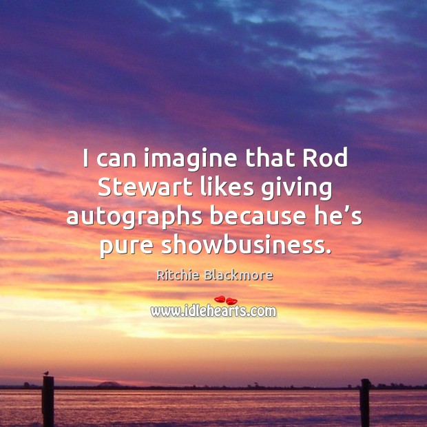 I can imagine that rod stewart likes giving autographs because he’s pure showbusiness. Image