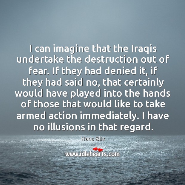 I can imagine that the iraqis undertake the destruction out of fear. Hans Blix Picture Quote