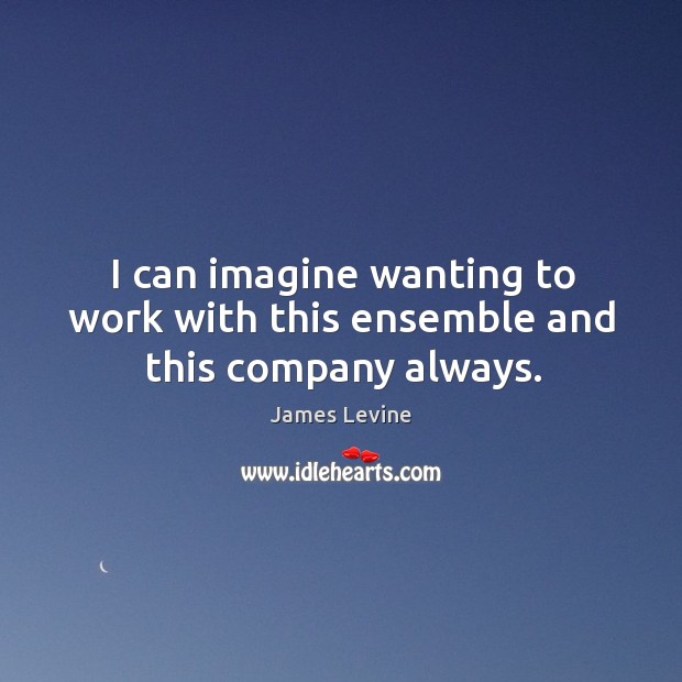 I can imagine wanting to work with this ensemble and this company always. James Levine Picture Quote