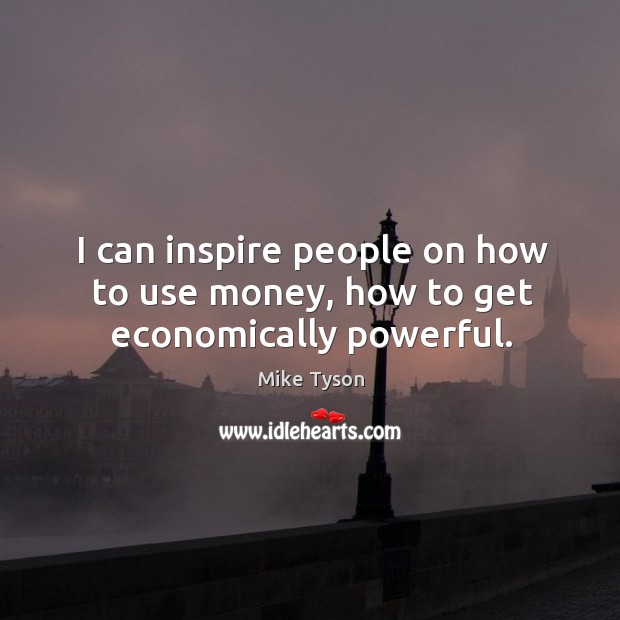 I can inspire people on how to use money, how to get economically powerful. Mike Tyson Picture Quote