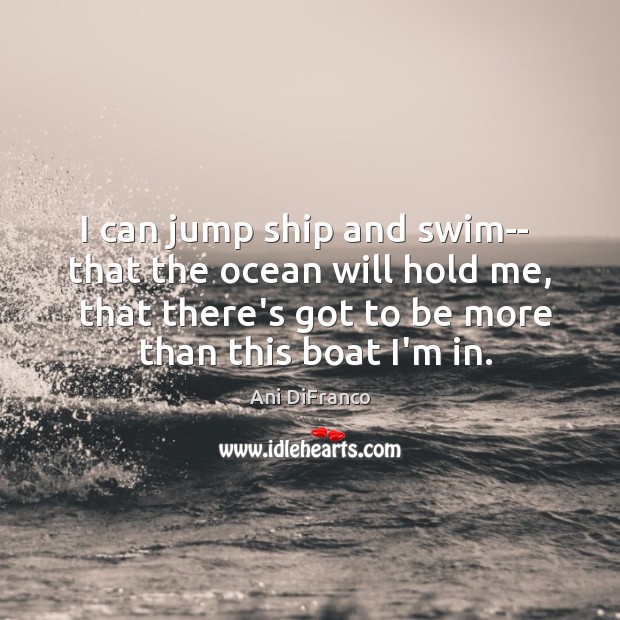 I can jump ship and swim–  that the ocean will hold me, Ani DiFranco Picture Quote