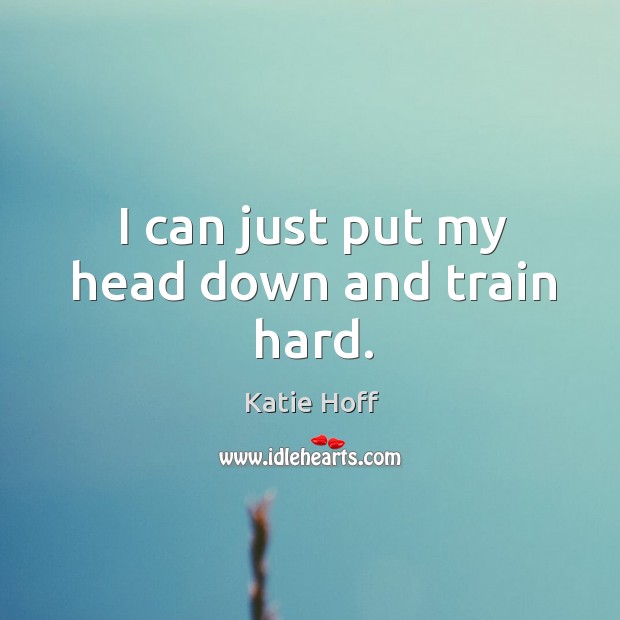 I can just put my head down and train hard. Image
