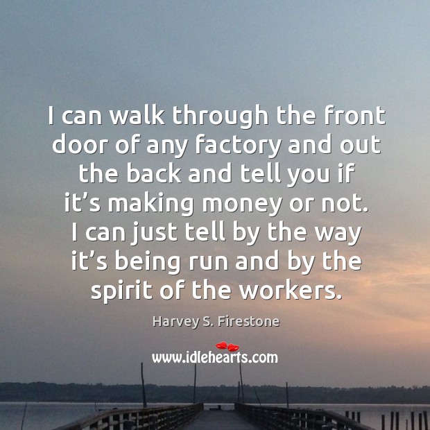 I can just tell by the way it’s being run and by the spirit of the workers. Harvey S. Firestone Picture Quote