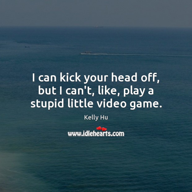 I can kick your head off, but I can’t, like, play a stupid little video game. Kelly Hu Picture Quote