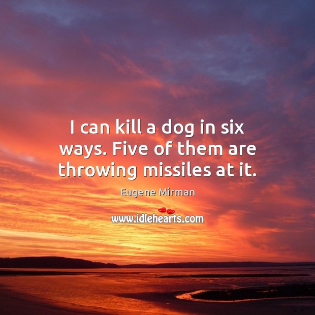I can kill a dog in six ways. Five of them are throwing missiles at it. Eugene Mirman Picture Quote