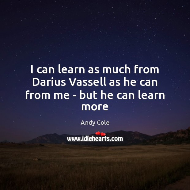 I can learn as much from Darius Vassell as he can from me – but he can learn more Andy Cole Picture Quote
