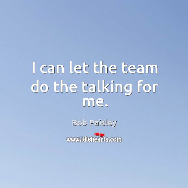 I can let the team do the talking for me. Bob Paisley Picture Quote