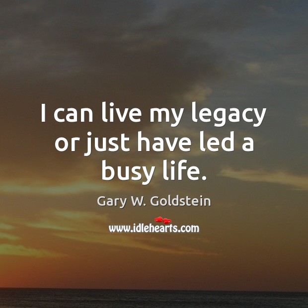 I can live my legacy or just have led a busy life. Gary W. Goldstein Picture Quote