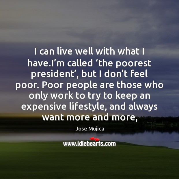 I can live well with what I have.I’m called ‘the Jose Mujica Picture Quote