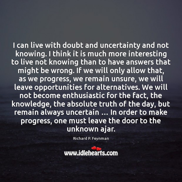 I can live with doubt and uncertainty and not knowing. I think 
