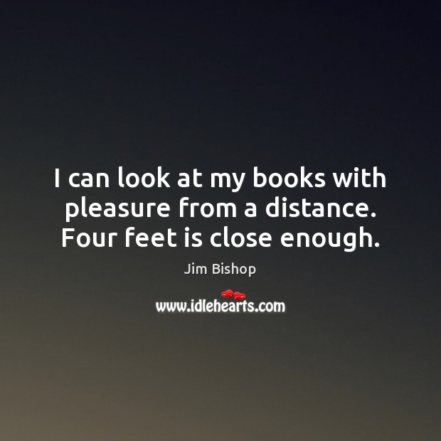 I can look at my books with pleasure from a distance. Four feet is close enough. Jim Bishop Picture Quote