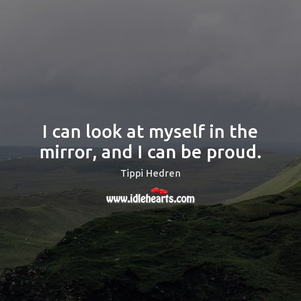 I can look at myself in the mirror, and I can be proud. Tippi Hedren Picture Quote