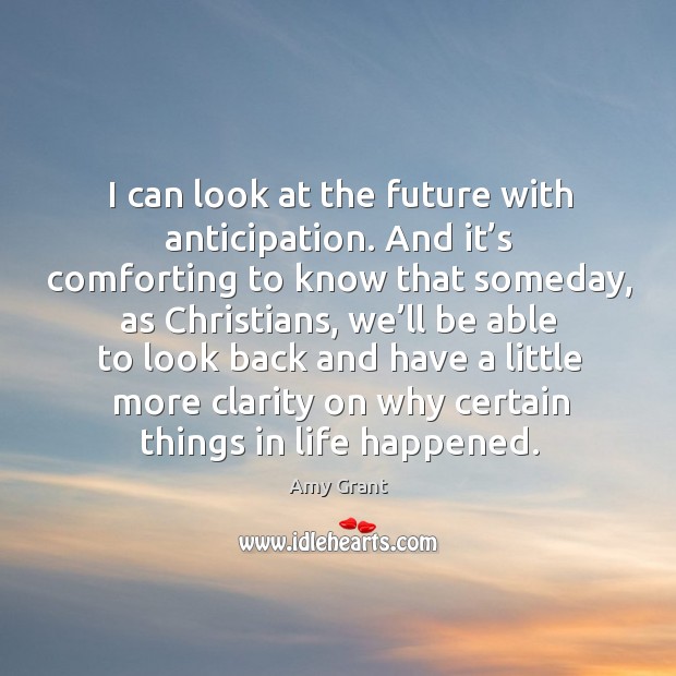 I can look at the future with anticipation. And it’s comforting to know that someday Amy Grant Picture Quote