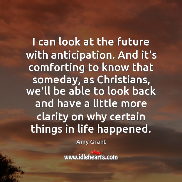 I can look at the future with anticipation. And it’s comforting to Amy Grant Picture Quote