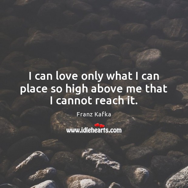 I can love only what I can place so high above me that I cannot reach it. Franz Kafka Picture Quote