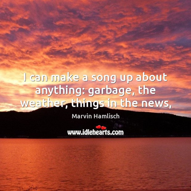 I can make a song up about anything: garbage, the weather, things in the news, Marvin Hamlisch Picture Quote