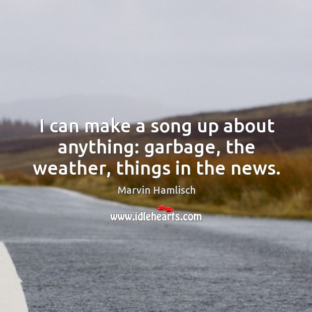 I can make a song up about anything: garbage, the weather, things in the news. Image