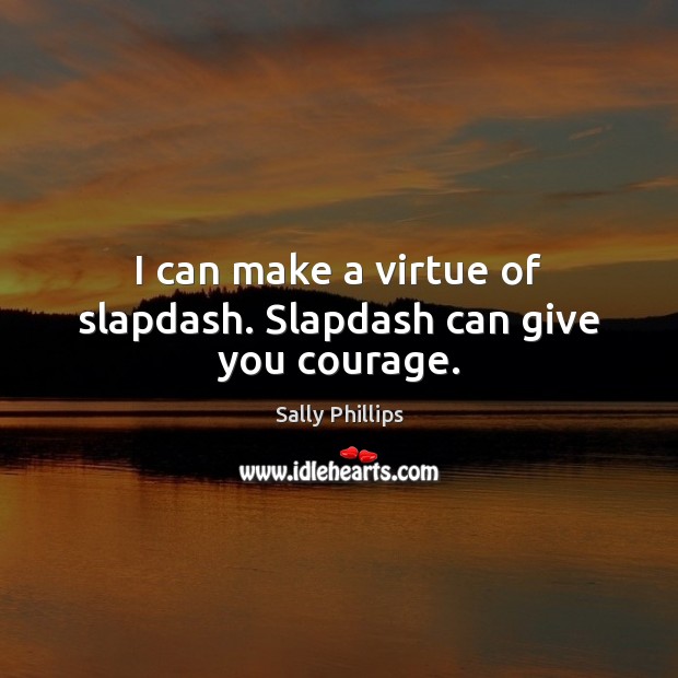 I can make a virtue of slapdash. Slapdash can give you courage. Image