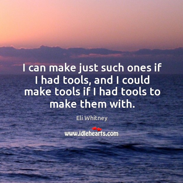I can make just such ones if I had tools, and I could make tools if I had tools to make them with. Eli Whitney Picture Quote