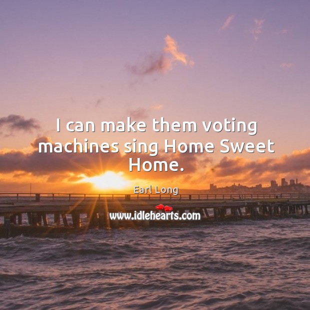 I can make them voting machines sing home sweet home. Earl Long Picture Quote