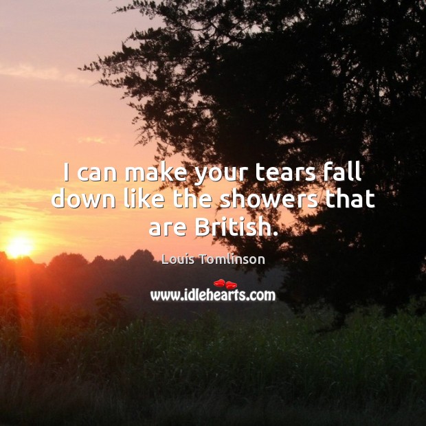 I can make your tears fall down like the showers that are British. Louis Tomlinson Picture Quote