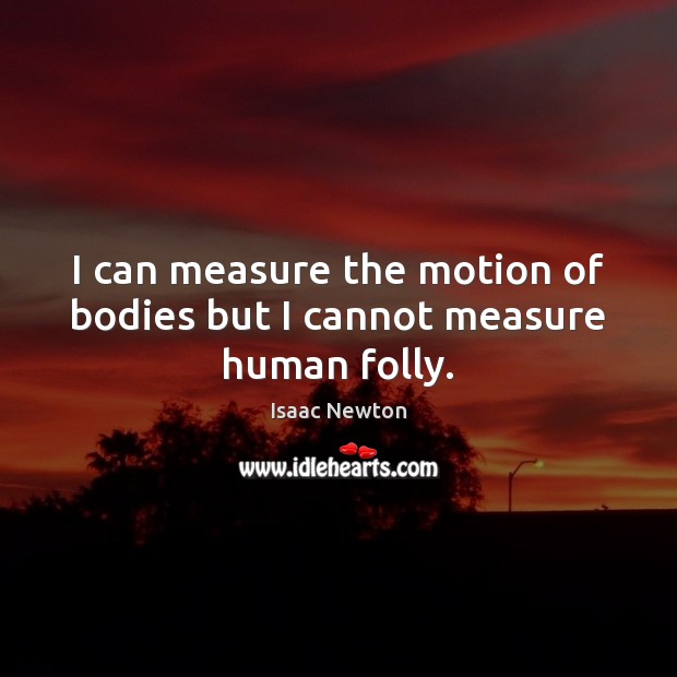 I can measure the motion of bodies but I cannot measure human folly. 