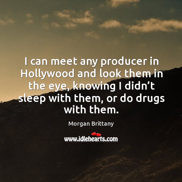 I can meet any producer in hollywood and look them in the eye, knowing I didn’t sleep with them, or do drugs with them. Image
