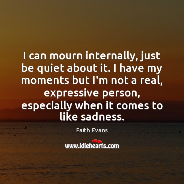 I can mourn internally, just be quiet about it. I have my Image