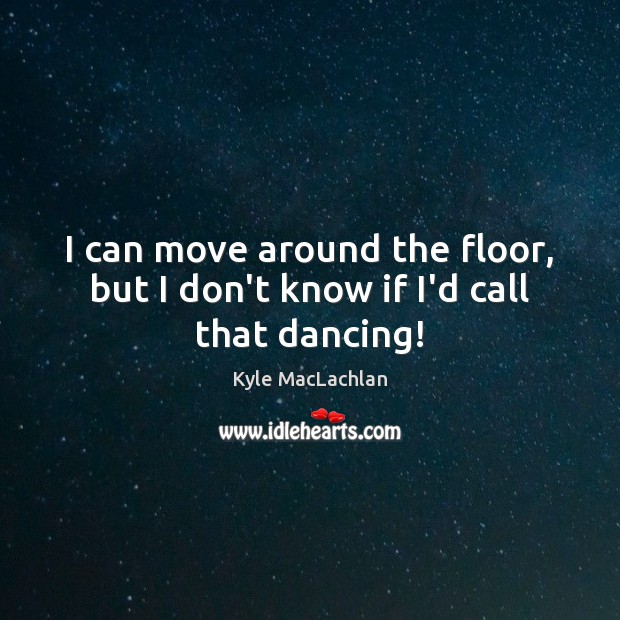 I can move around the floor, but I don’t know if I’d call that dancing! Kyle MacLachlan Picture Quote