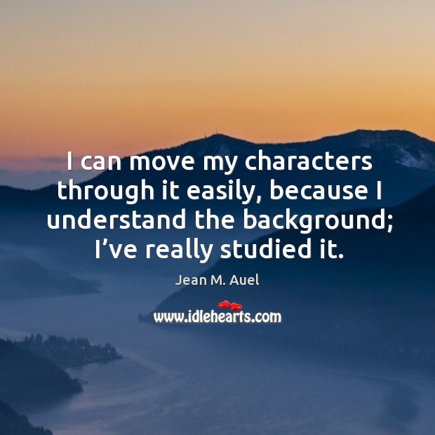 I can move my characters through it easily, because I understand the background; I’ve really studied it. Image