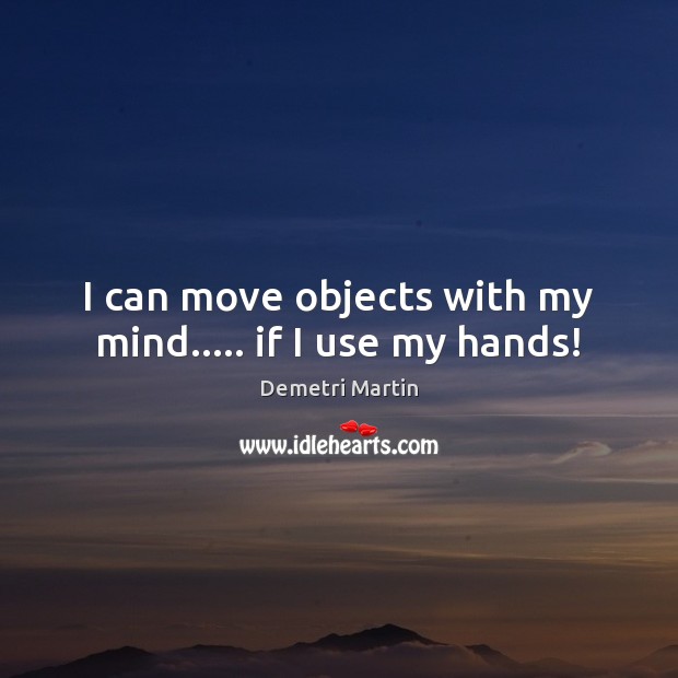 I can move objects with my mind….. if I use my hands! Image