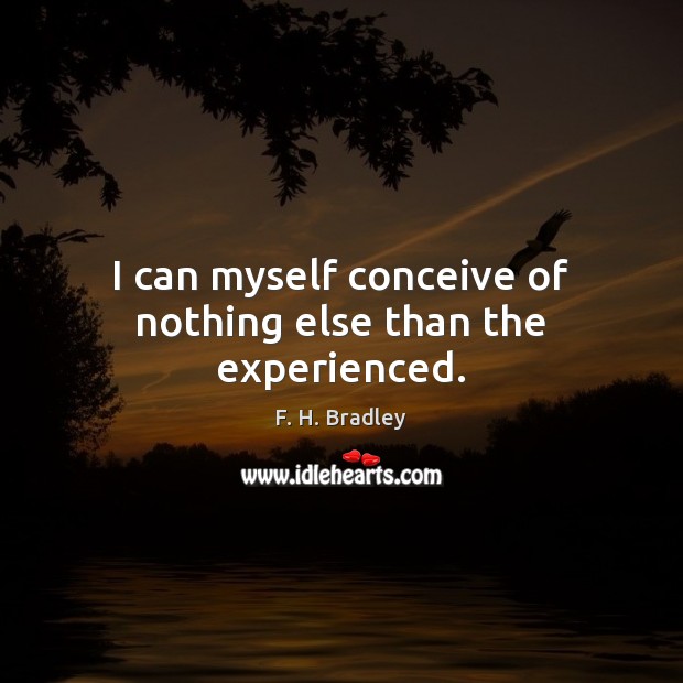 I can myself conceive of nothing else than the experienced. F. H. Bradley Picture Quote