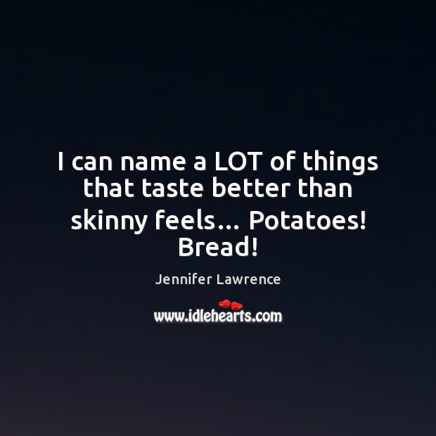I can name a LOT of things that taste better than skinny feels… Potatoes! Bread! Jennifer Lawrence Picture Quote