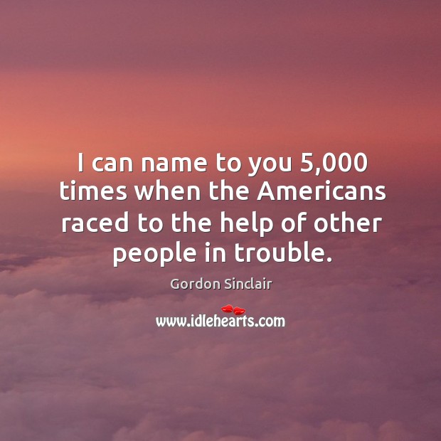 I can name to you 5,000 times when the americans raced to the help of other people in trouble. Gordon Sinclair Picture Quote