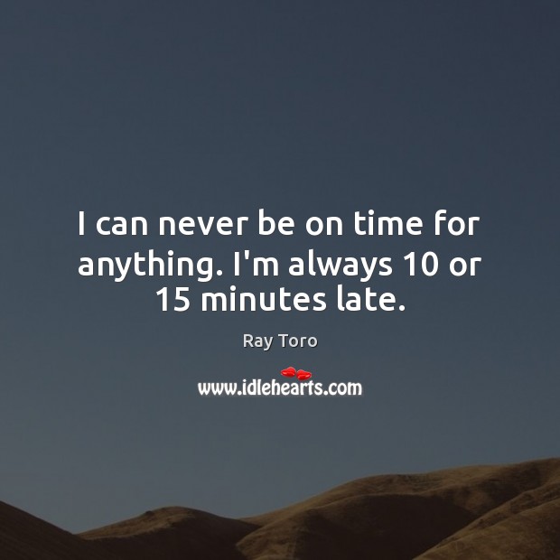 I can never be on time for anything. I’m always 10 or 15 minutes late. Ray Toro Picture Quote