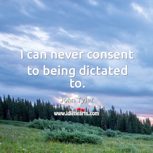 I can never consent to being dictated to. Image