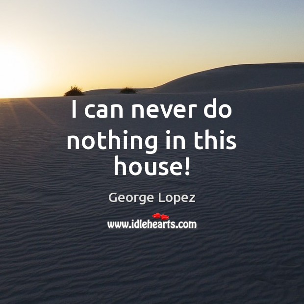 I can never do nothing in this house! George Lopez Picture Quote