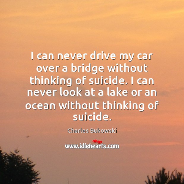 I can never drive my car over a bridge without thinking of Charles Bukowski Picture Quote