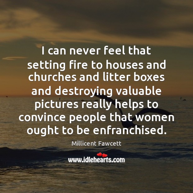 I can never feel that setting fire to houses and churches and Millicent Fawcett Picture Quote