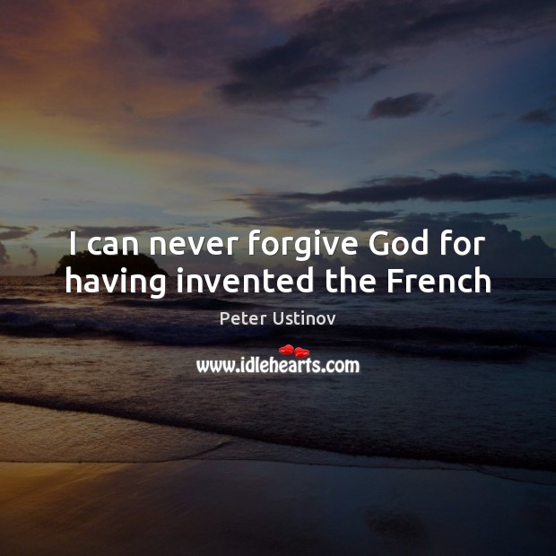 I can never forgive God for having invented the French Peter Ustinov Picture Quote