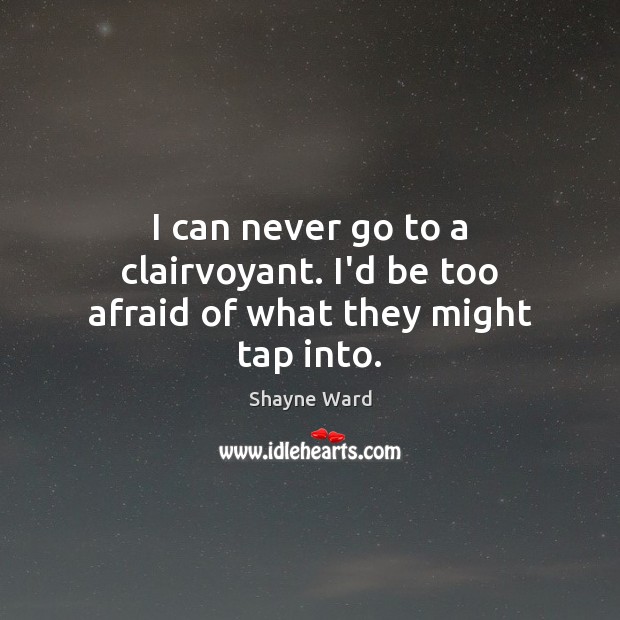 I can never go to a clairvoyant. I’d be too afraid of what they might tap into. Shayne Ward Picture Quote